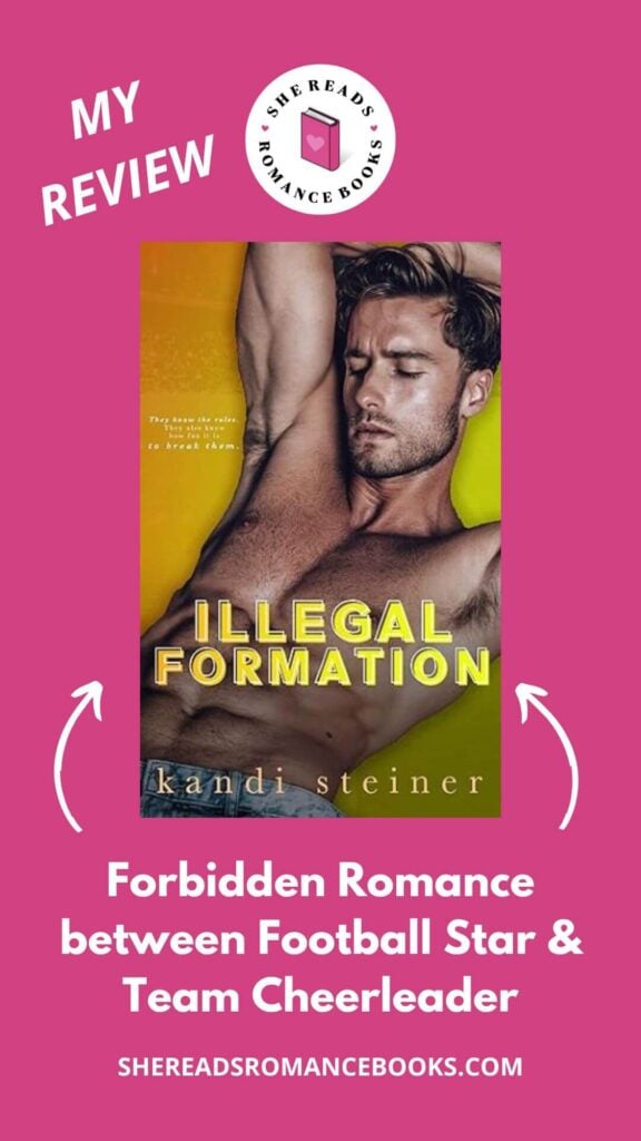 Check out She Reads Romance Books' book review of Illegal Formation by Kandi Steiner to see what she thinks of this forbidden (and steamy!), football romance.